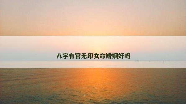 八字有官無印女命婚姻好嗎 八字有官無印女命婚姻好嗎