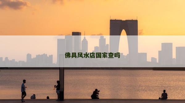 佛具風(fēng)水店國家查嗎