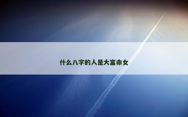 什么八字的人是大富命女