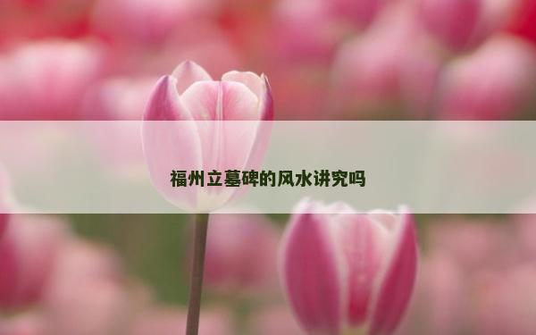 福州立墓碑的風水講究嗎