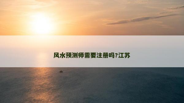 風水預測師需要注冊嗎?江蘇 風水預測師需要注冊嗎?江蘇