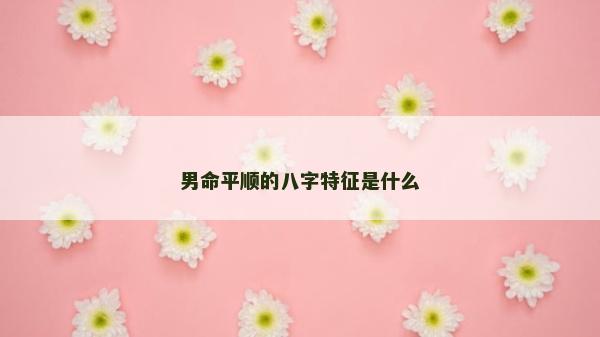 男命平順的八字特征是什么