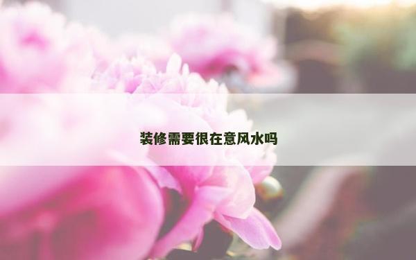 裝修需要很在意風水嗎