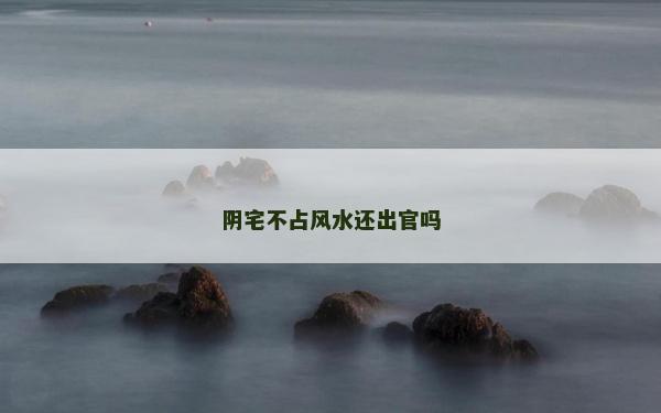 陰宅不占風(fēng)水還出官嗎