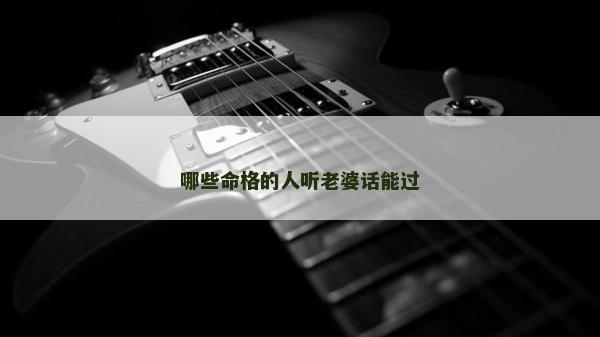 哪些命格的人聽(tīng)老婆話能過(guò)