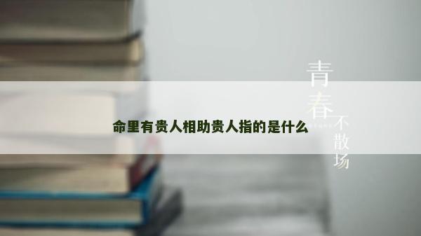 命里有貴人相助貴人指的是什么
