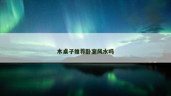 木桌子推薦臥室風水嗎