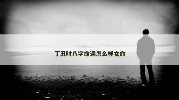 丁丑時(shí)八字命運(yùn)怎么樣女命