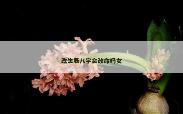 改生辰八字會改命嗎女 改生辰八字會改命嗎女