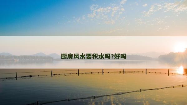 廚房風水要積水嗎?好嗎