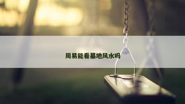 周易能看墓地風水嗎 周易能看墓地風水嗎