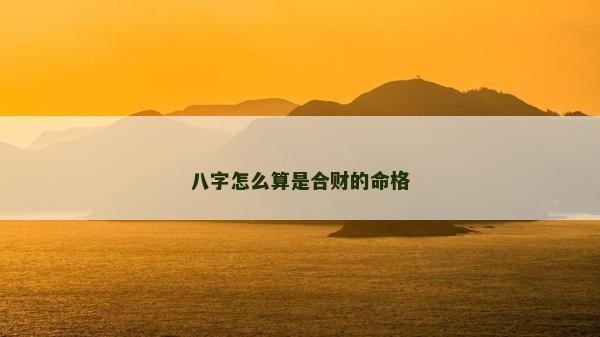 八字怎么算是合財的命格 八字怎么算是合財的命格