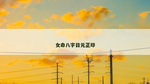 女命八字日元正印 女命八字日元正印
