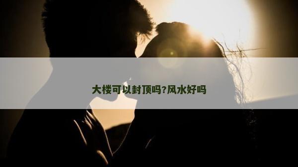 大樓可以封頂嗎?風(fēng)水好嗎