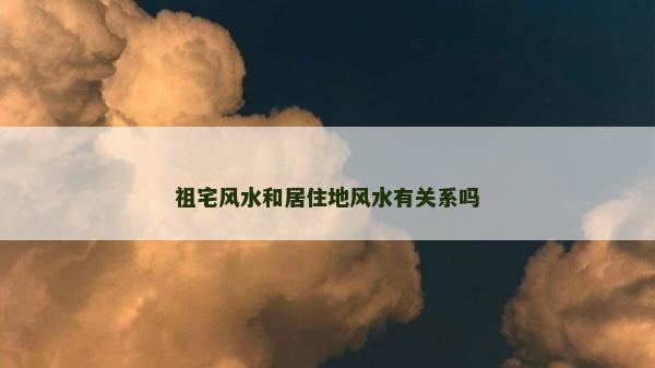 祖宅風(fēng)水和居住地風(fēng)水有關(guān)系嗎