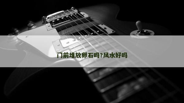 門前堆放卵石嗎?風水好嗎