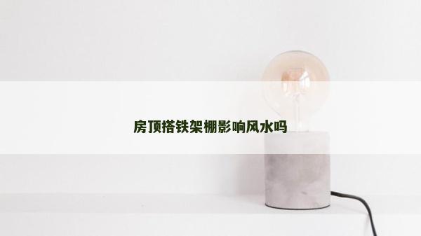 房頂搭鐵架棚影響風(fēng)水嗎