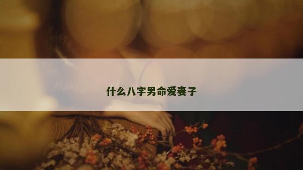 什么八字男命愛(ài)妻子