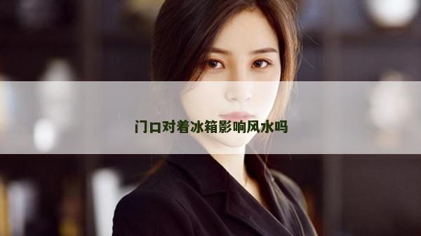 門(mén)口對(duì)著冰箱影響風(fēng)水嗎