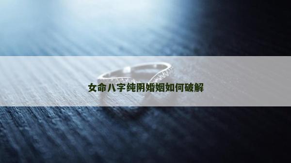 女命八字純陰婚姻如何破解