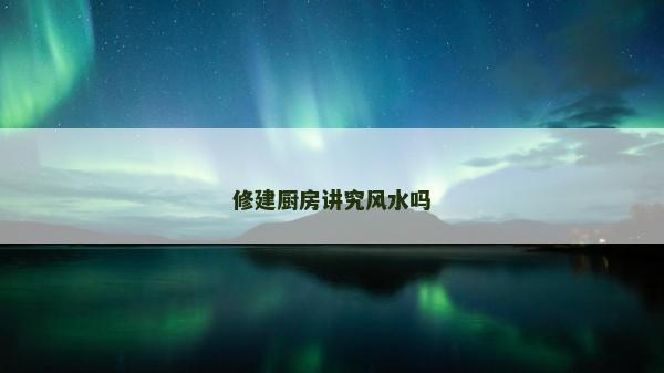 修建廚房講究風水嗎
