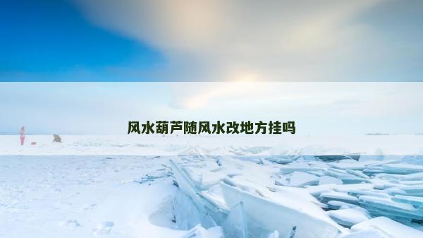 風水葫蘆隨風水改地方掛嗎