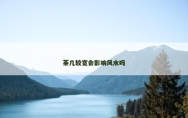 茶幾較寬會影響風(fēng)水嗎