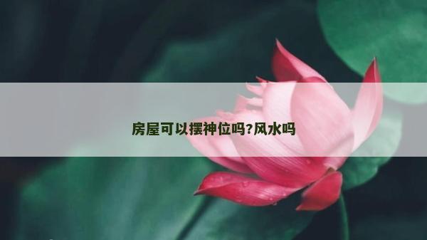 房屋可以擺神位嗎?風(fēng)水嗎