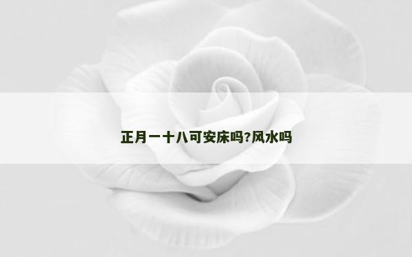 正月一十八可安床嗎?風水嗎