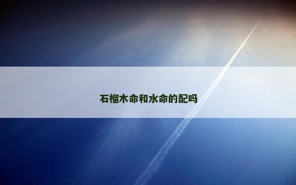 石榴木命和水命的配嗎