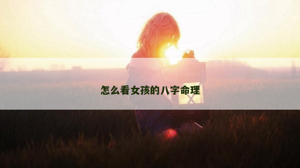 怎么看女孩的八字命理 怎么看女孩的八字命理