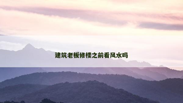 建筑老板修樓之前看風水嗎