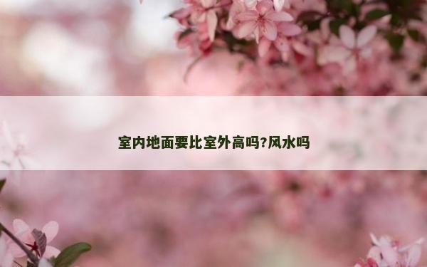 室內(nèi)地面要比室外高嗎?風(fēng)水嗎