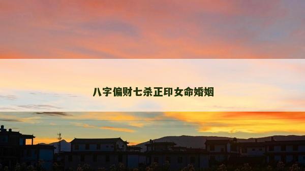 八字偏財七殺正印女命婚姻
