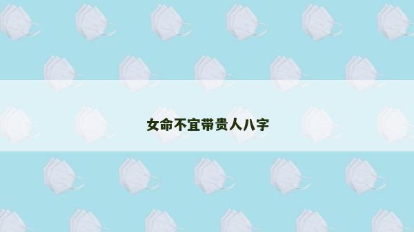 女命不宜帶貴人八字 女命不宜帶貴人八字