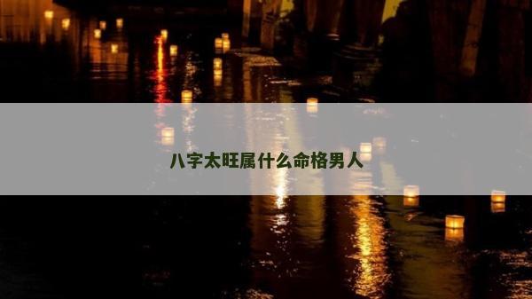 八字太旺屬什么命格男人 八字太旺屬什么命格男人