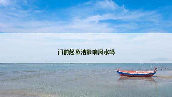 門前起魚池影響風水嗎