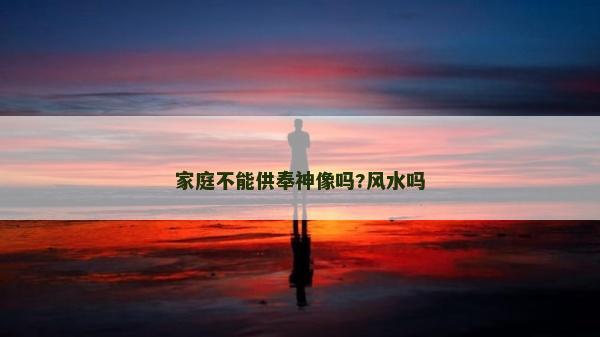 家庭不能供奉神像嗎?風(fēng)水嗎