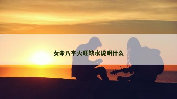 女命八字火旺缺水說明什么