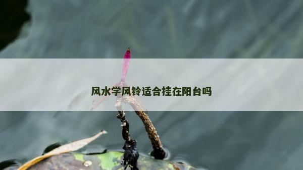 風(fēng)水學(xué)風(fēng)鈴適合掛在陽臺嗎