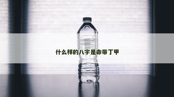 什么樣的八字是命帶丁甲