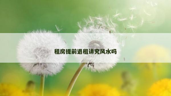 租房提前退租講究風(fēng)水嗎