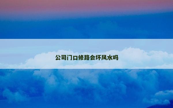 公司門口修路會壞風水嗎