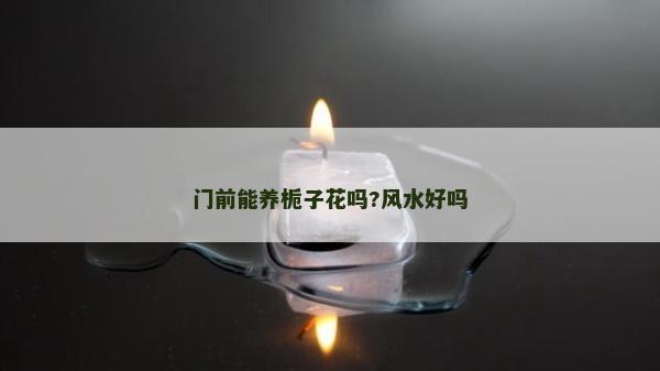 門前能養(yǎng)梔子花嗎?風(fēng)水好嗎