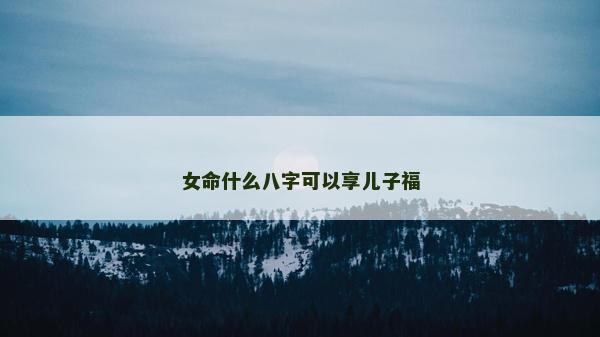 女命什么八字可以享兒子福