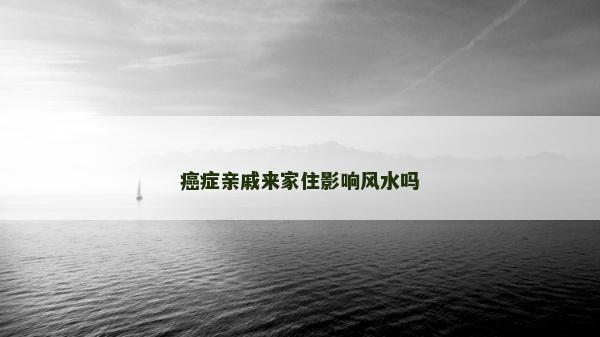 癌癥親戚來家住影響風水嗎