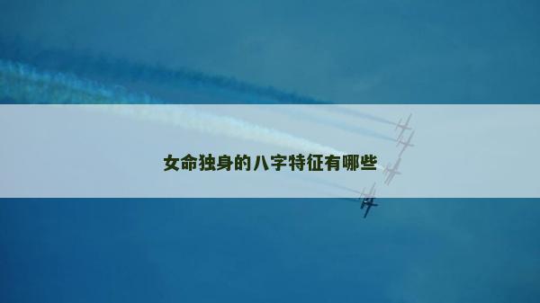女命獨身的八字特征有哪些 女命獨身的八字特征有哪些