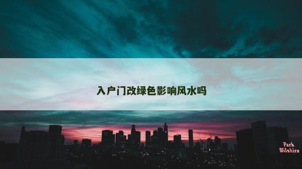 入戶門改綠色影響風水嗎 入戶門改綠色影響風水嗎
