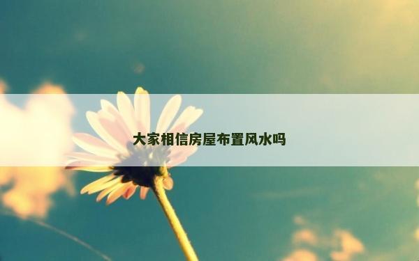 大家相信房屋布置風(fēng)水嗎