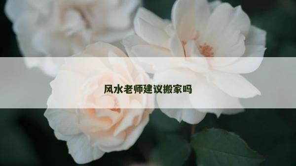 風水老師建議搬家嗎 風水老師建議搬家嗎